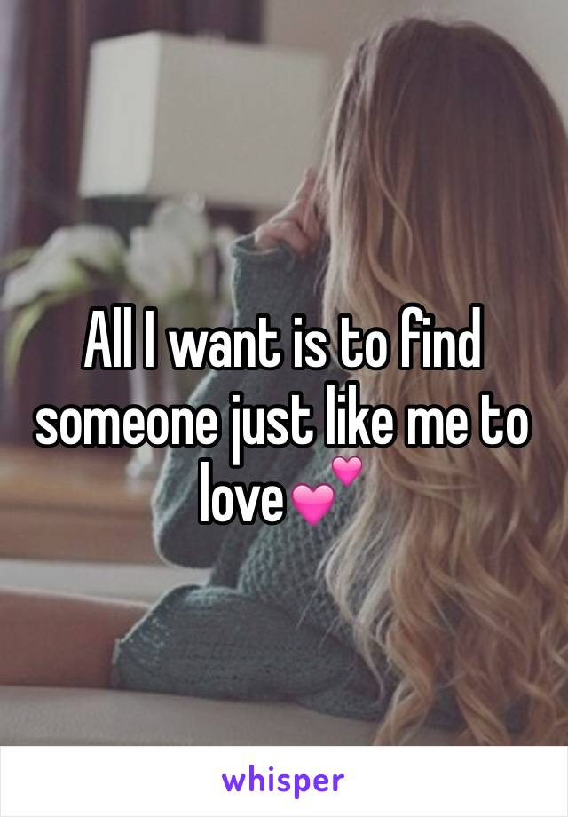 All I want is to find someone just like me to love💕