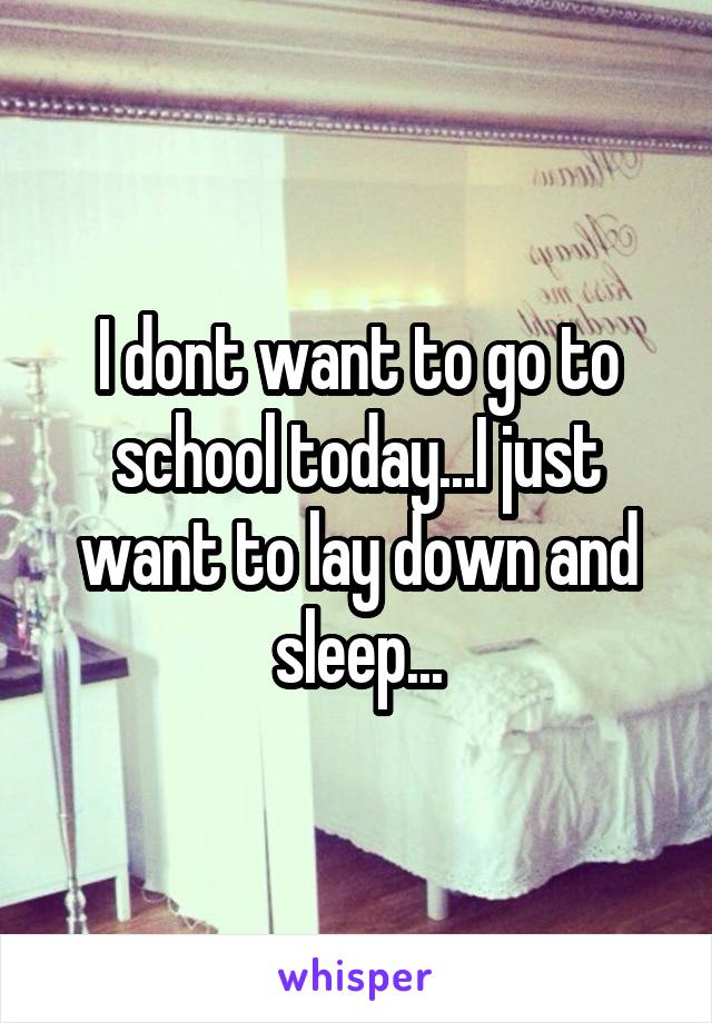 I dont want to go to school today...I just want to lay down and sleep...