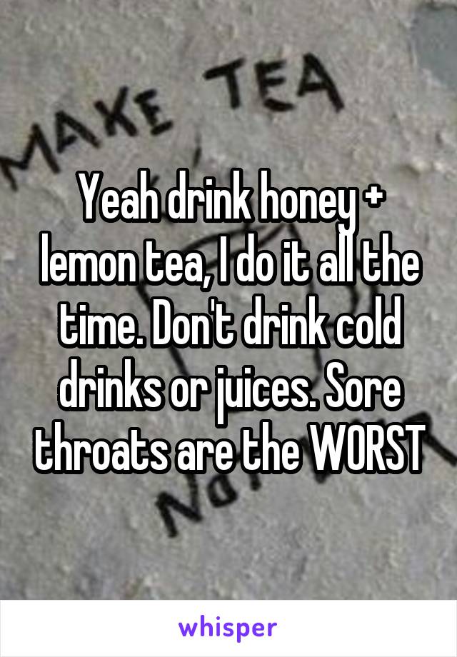 Yeah drink honey + lemon tea, I do it all the time. Don't drink cold drinks or juices. Sore throats are the WORST