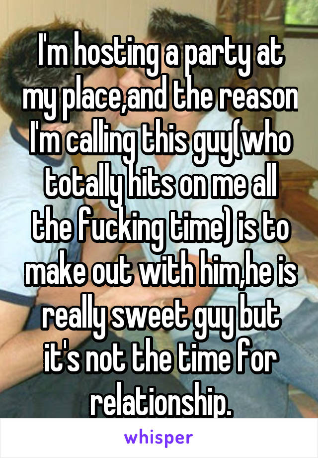 I'm hosting a party at my place,and the reason I'm calling this guy(who totally hits on me all the fucking time) is to make out with him,he is really sweet guy but it's not the time for relationship.