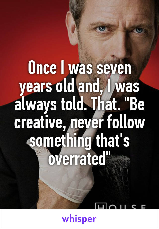 Once I was seven years old and, I was always told. That. "Be creative, never follow something that's overrated"