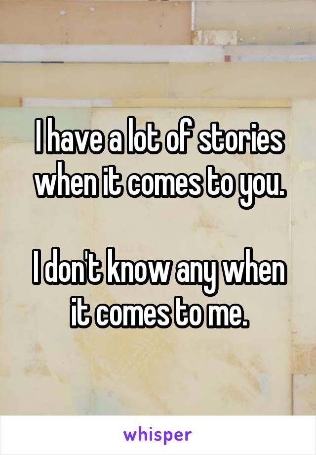 I have a lot of stories when it comes to you.

I don't know any when it comes to me.