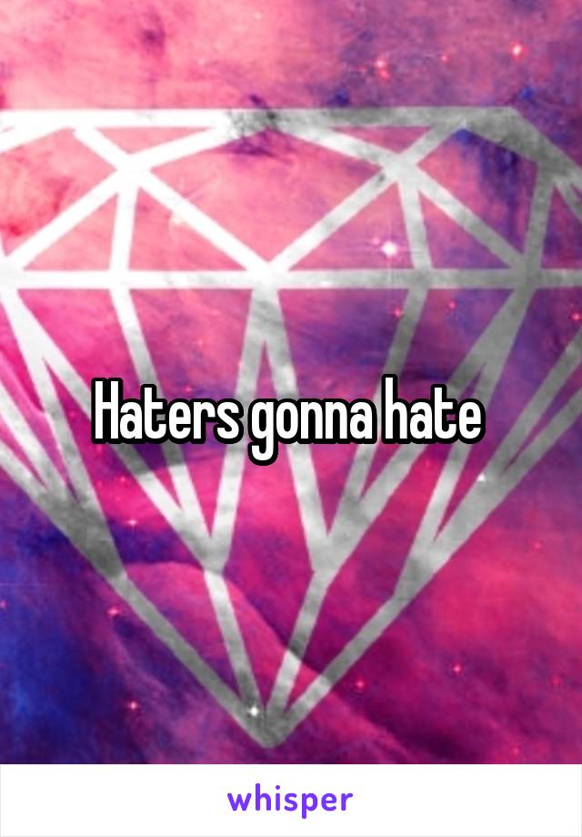 Haters gonna hate 