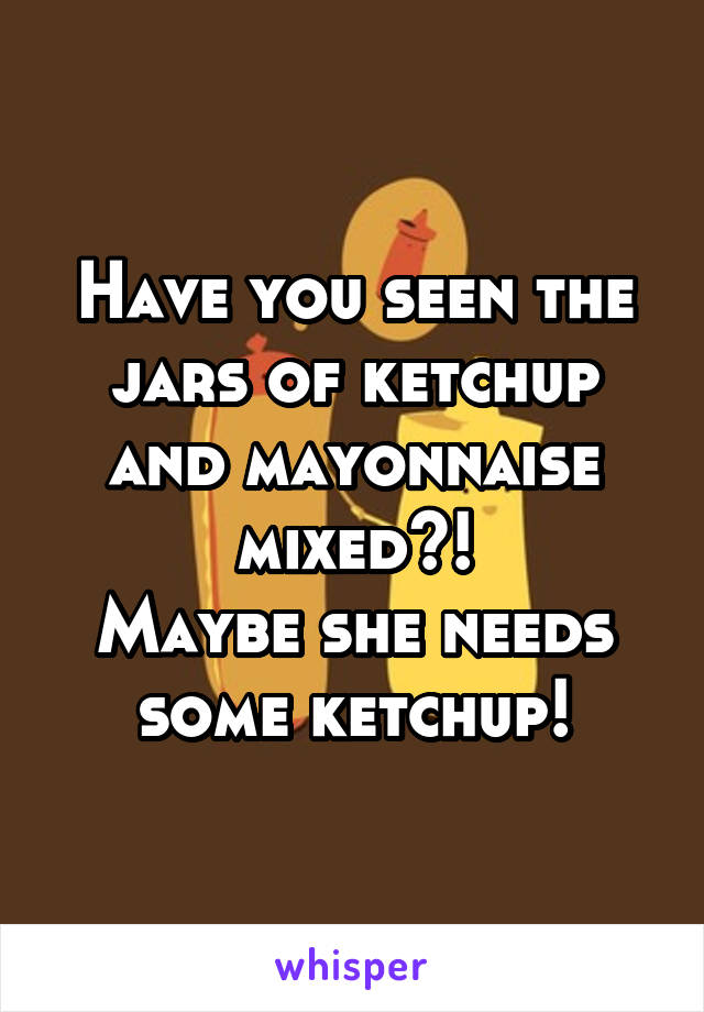 Have you seen the jars of ketchup and mayonnaise mixed?!
Maybe she needs some ketchup!