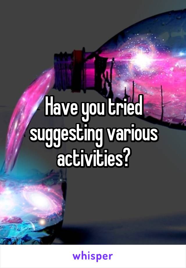  Have you tried  suggesting various activities?