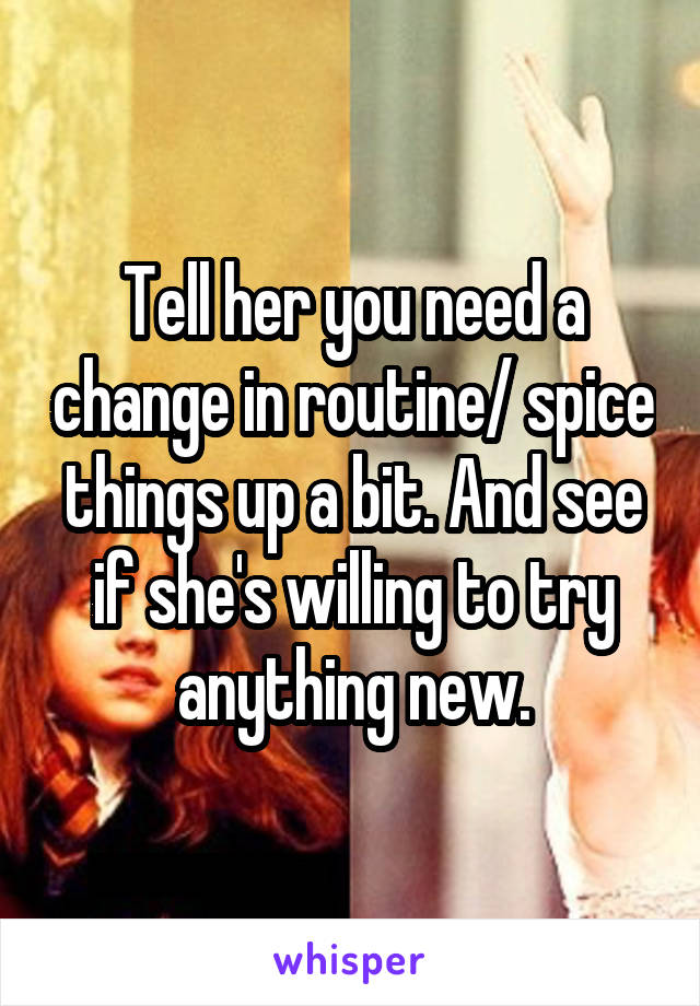 Tell her you need a change in routine/ spice things up a bit. And see if she's willing to try anything new.