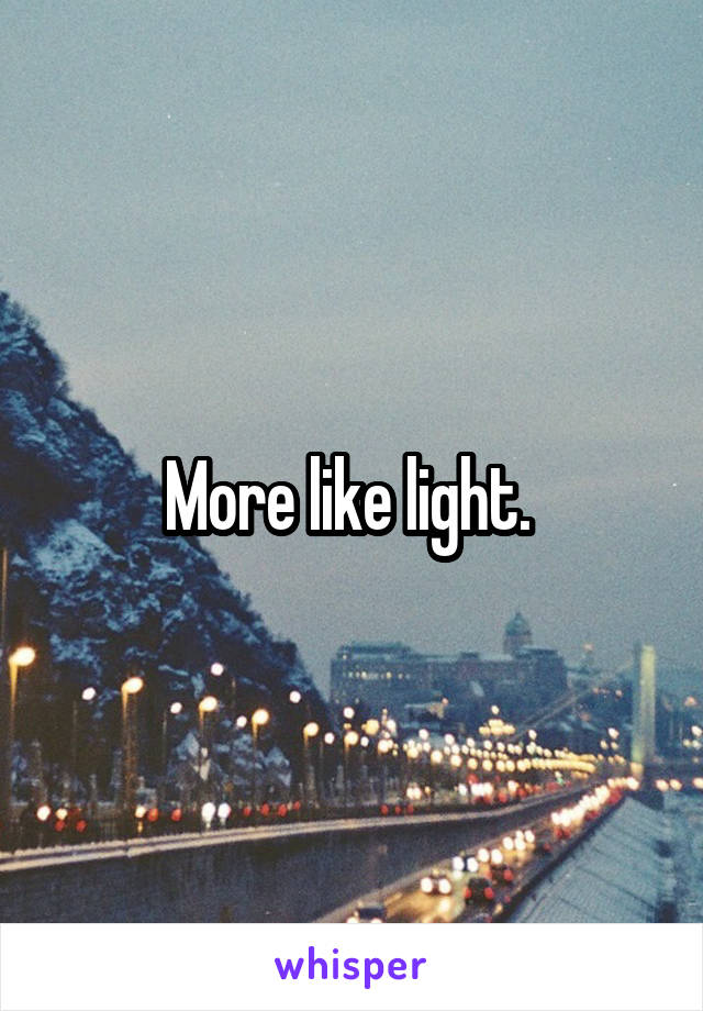 More like light. 