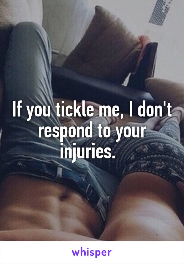 If you tickle me, I don't respond to your injuries.  