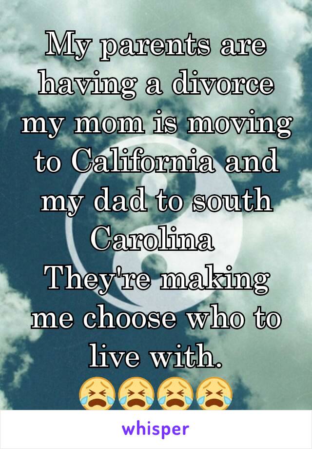 My parents are having a divorce my mom is moving to California and my dad to south Carolina 
They're making me choose who to live with.
😭😭😭😭