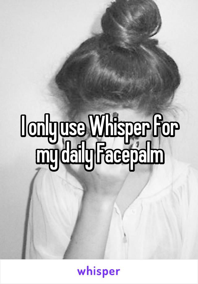 I only use Whisper for my daily Facepalm