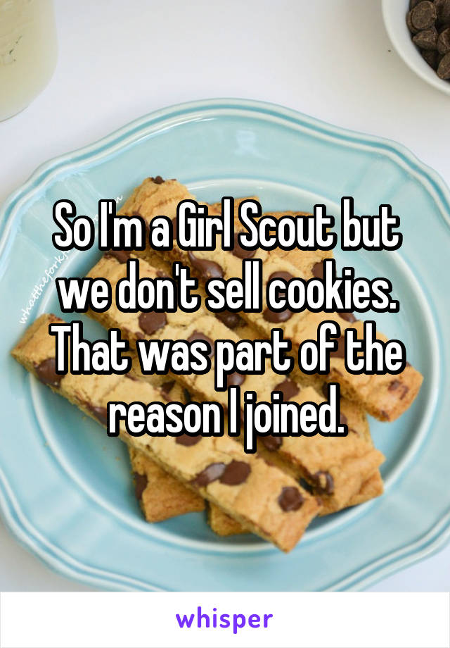 So I'm a Girl Scout but we don't sell cookies. That was part of the reason I joined.