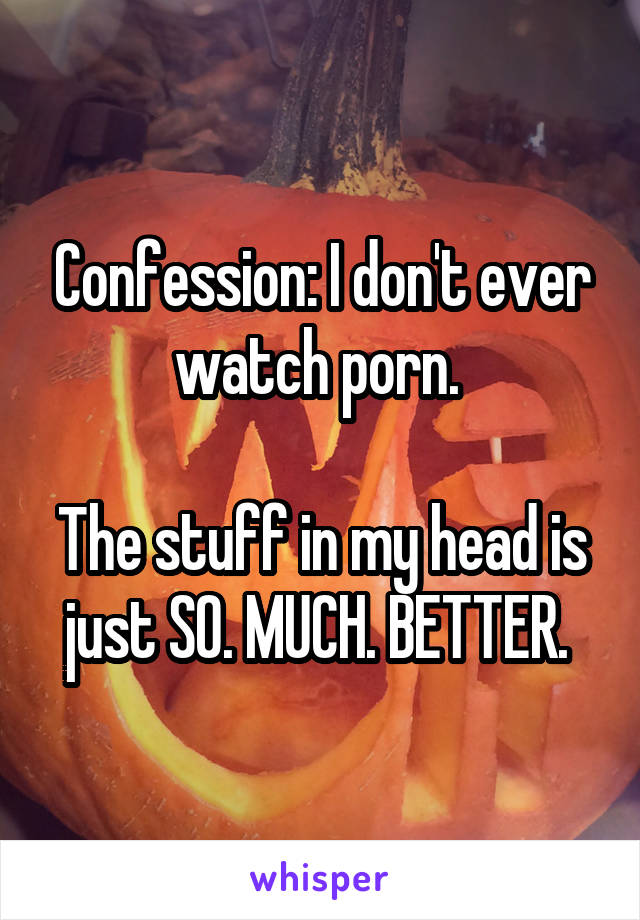 Confession: I don't ever watch porn. 

The stuff in my head is just SO. MUCH. BETTER. 