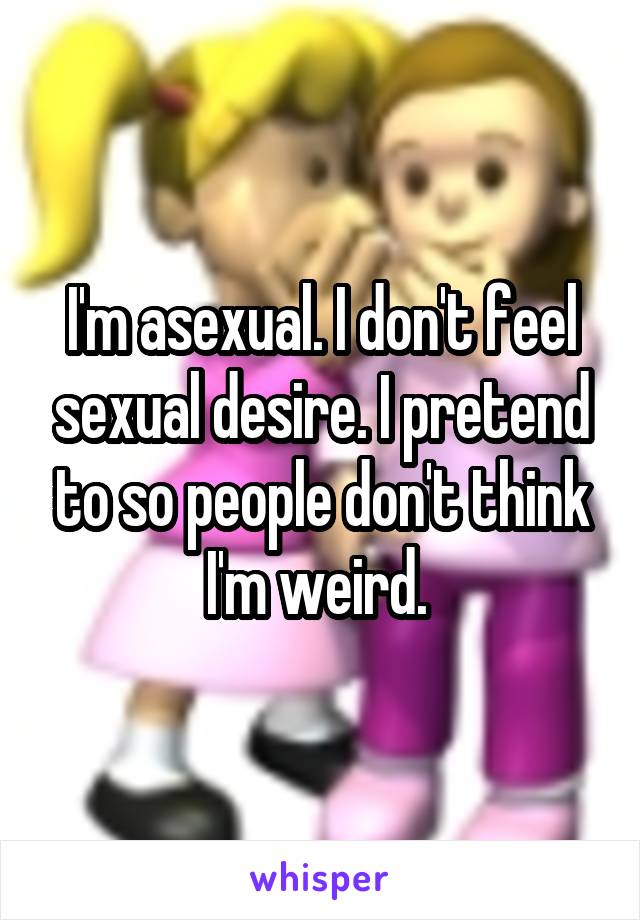 I'm asexual. I don't feel sexual desire. I pretend to so people don't think I'm weird. 