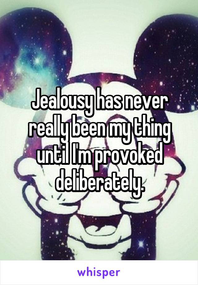 Jealousy has never really been my thing until I'm provoked deliberately.