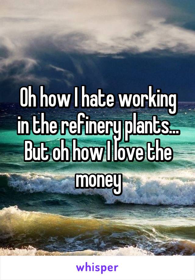 Oh how I hate working in the refinery plants... But oh how I love the money