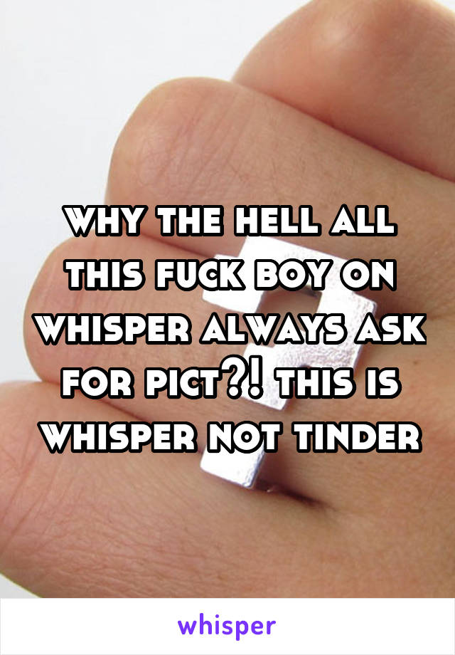 why the hell all this fuck boy on whisper always ask for pict?! this is whisper not tinder