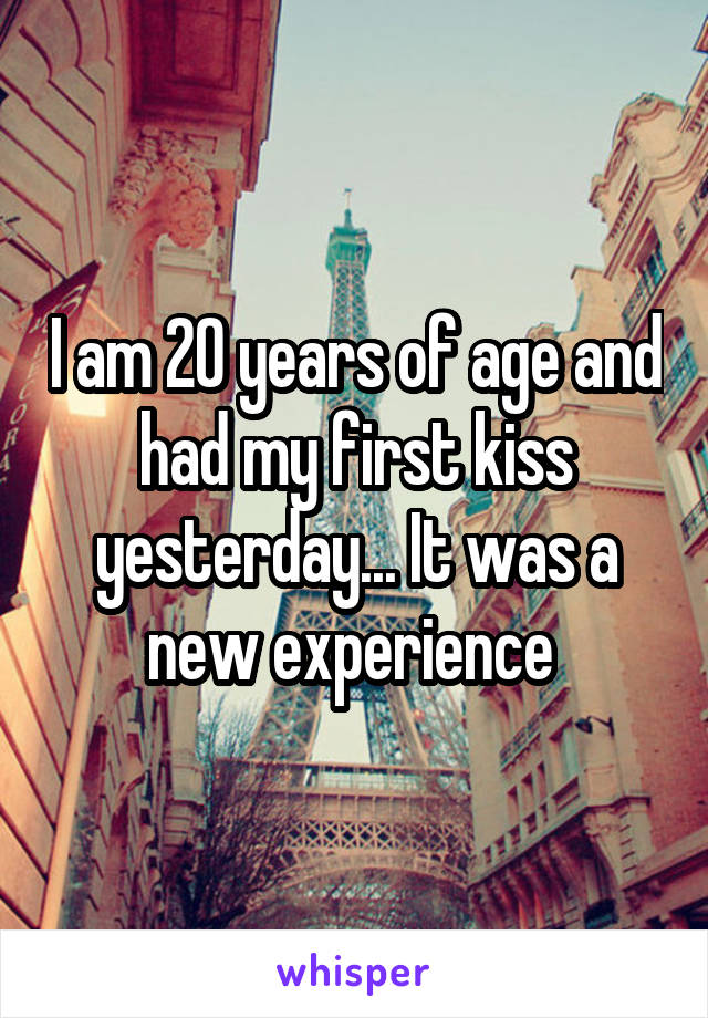 I am 20 years of age and had my first kiss yesterday... It was a new experience 