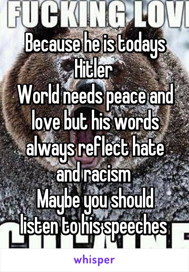 Because he is todays Hitler 
World needs peace and love but his words always reflect hate and racism 
Maybe you should listen to his speeches 