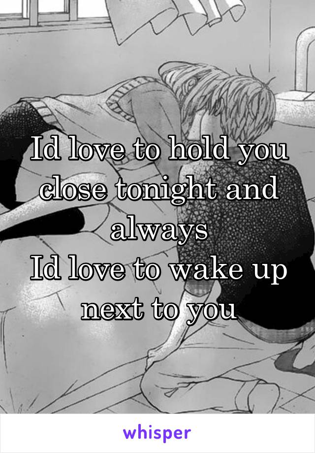 Id love to hold you close tonight and always
Id love to wake up next to you