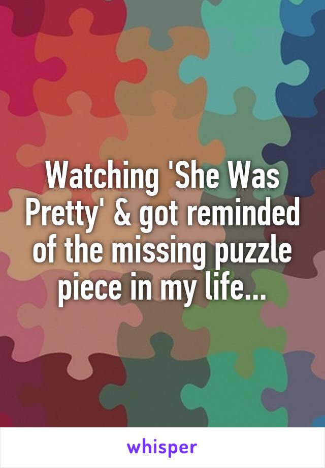 Watching 'She Was Pretty' & got reminded of the missing puzzle piece in my life...