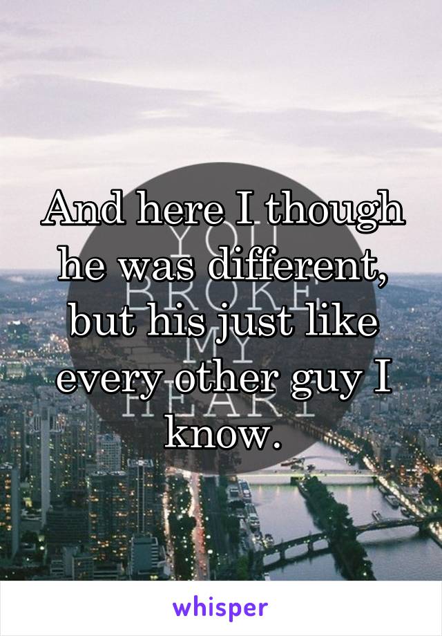 And here I though he was different, but his just like every other guy I know.