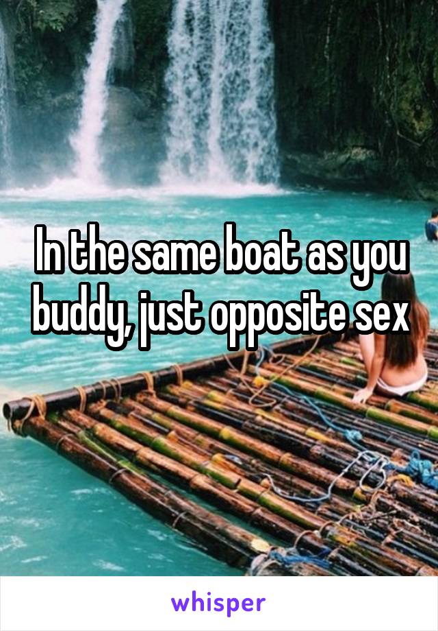 In the same boat as you buddy, just opposite sex 