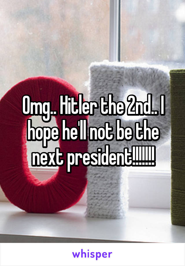 Omg.. Hitler the 2nd.. I hope he'll not be the next president!!!!!!!