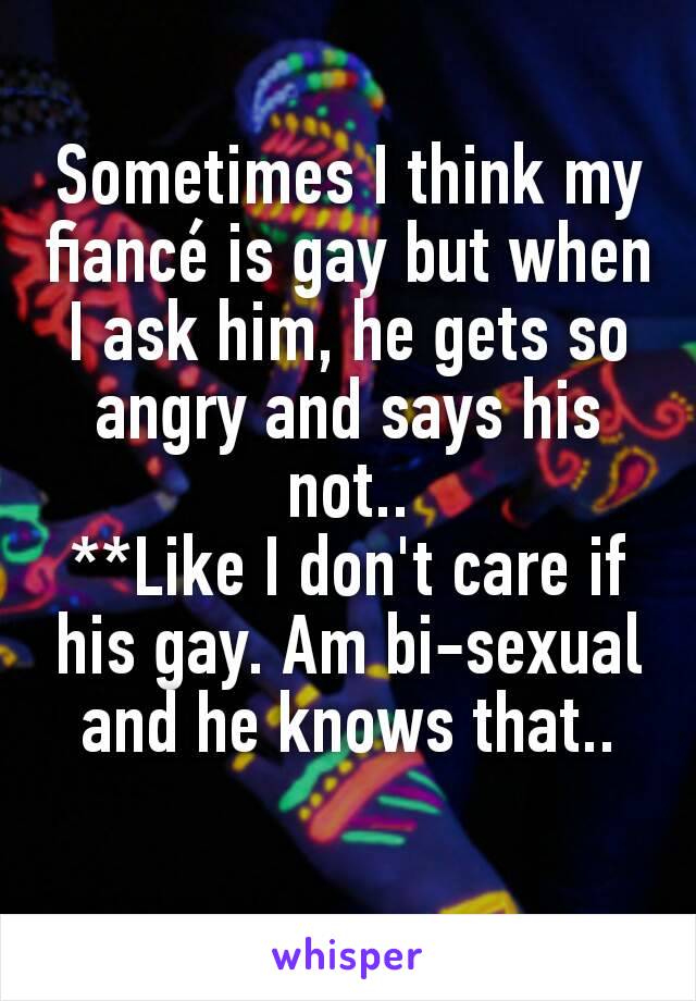 Sometimes I think my fiancé is gay but when I ask him, he gets so angry and says his not..
**Like I don't care if his gay. Am bi-sexual and he knows that..