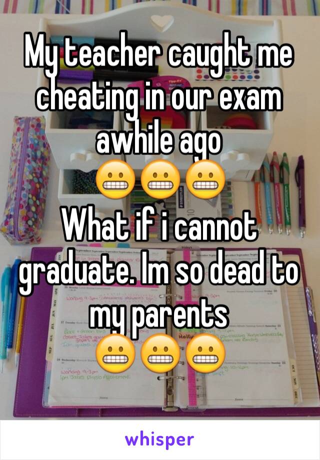 My teacher caught me cheating in our exam awhile ago 
😬😬😬
What if i cannot graduate. Im so dead to my parents 
😬😬😬