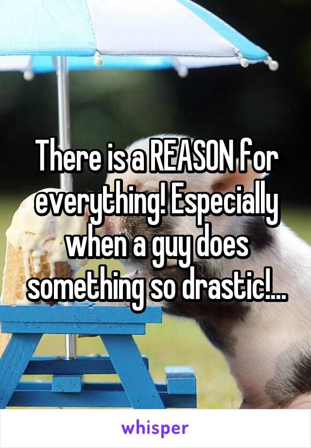 There is a REASON for everything! Especially when a guy does something so drastic!...