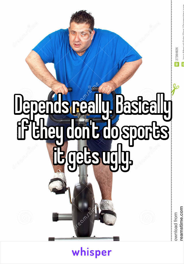 Depends really. Basically if they don't do sports it gets ugly.