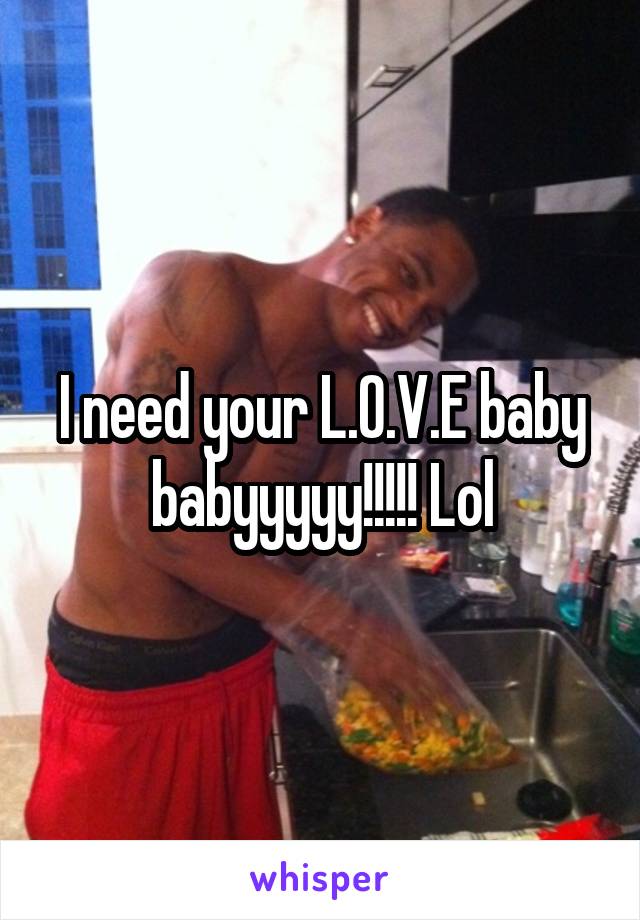 I need your L.O.V.E baby babyyyyy!!!!! Lol