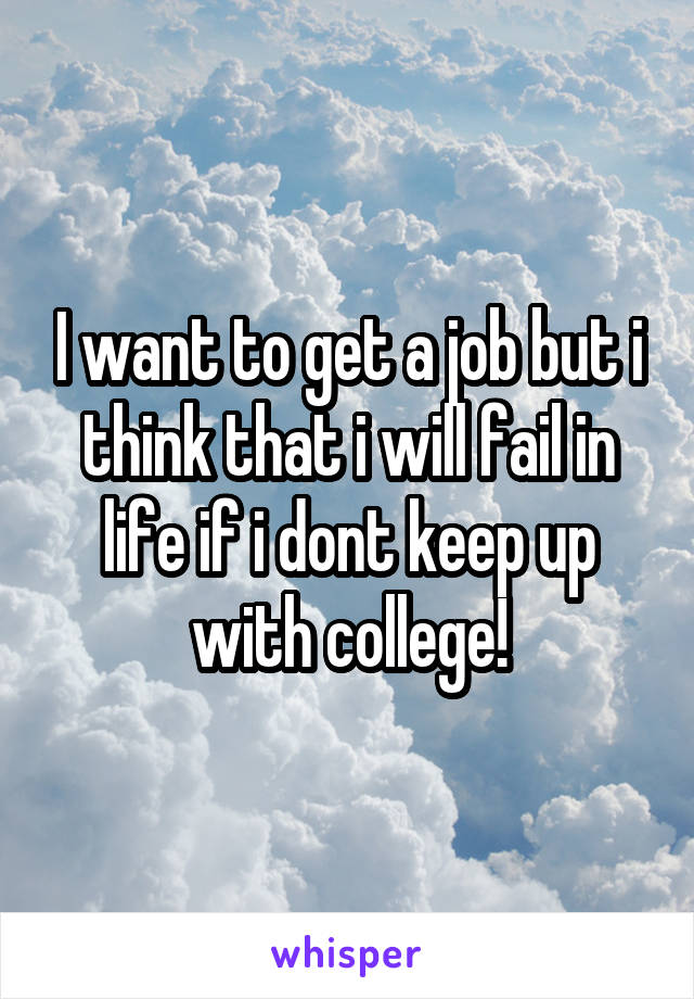 I want to get a job but i think that i will fail in life if i dont keep up with college!