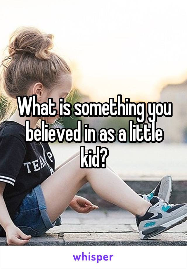 What is something you believed in as a little kid?