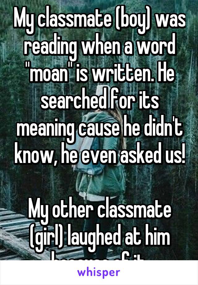 My classmate (boy) was reading when a word "moan" is written. He searched for its meaning cause he didn't know, he even asked us! 
My other classmate (girl) laughed at him because of it.