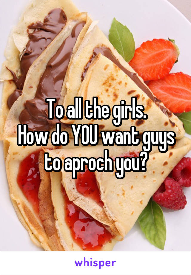 To all the girls.
How do YOU want guys to aproch you?