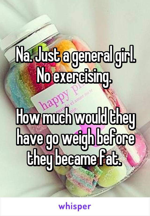 Na. Just a general girl. No exercising. 

How much would they have go weigh before they became fat. 