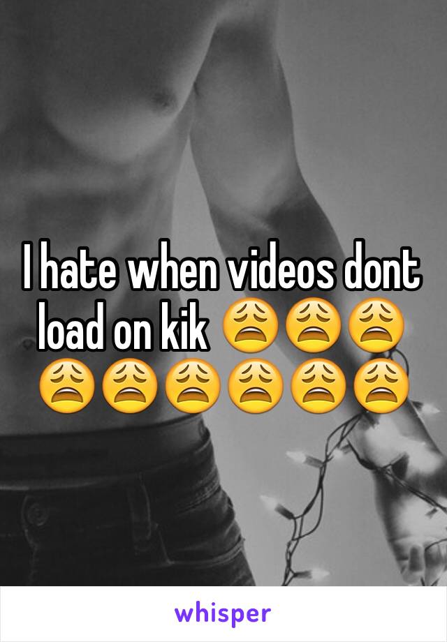 I hate when videos dont load on kik 😩😩😩😩😩😩😩😩😩