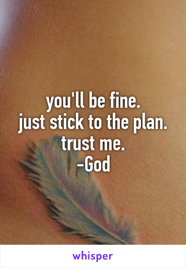 you'll be fine.
just stick to the plan.
trust me.
-God