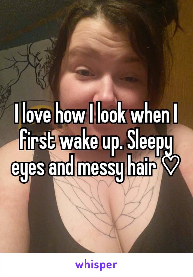 I love how I look when I first wake up. Sleepy eyes and messy hair ♡