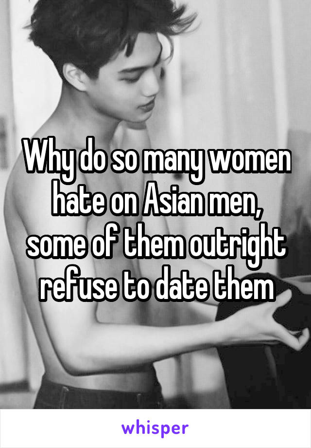 Why do so many women hate on Asian men, some of them outright refuse to date them