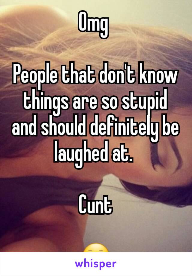 Omg 

People that don't know things are so stupid and should definitely be laughed at. 

Cunt

😐