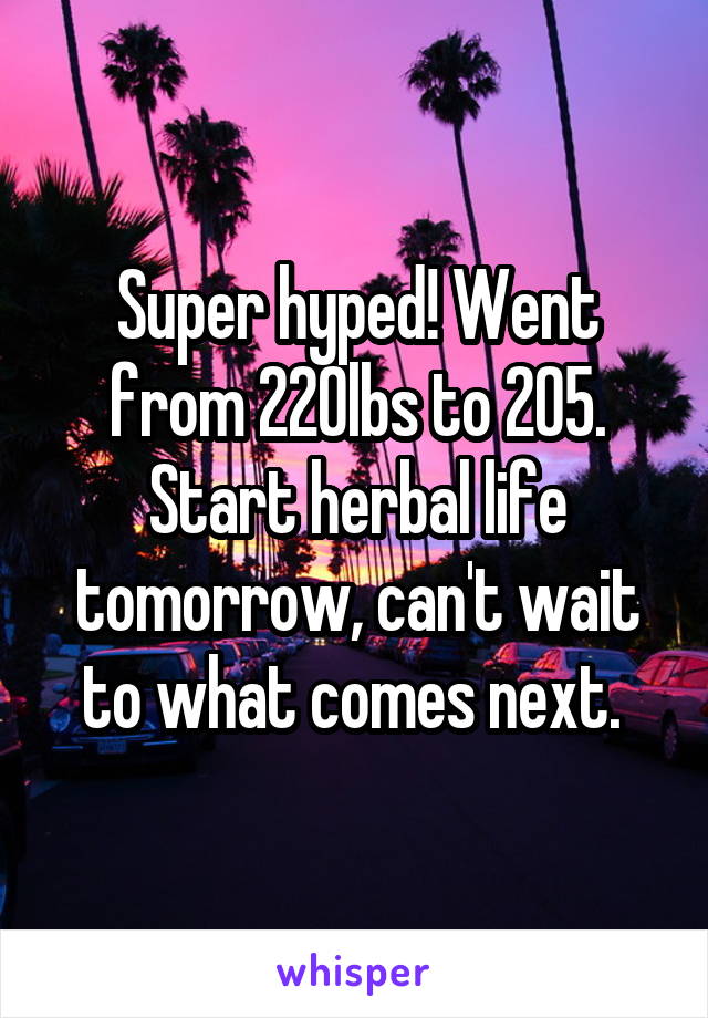 Super hyped! Went from 220lbs to 205. Start herbal life tomorrow, can't wait to what comes next. 