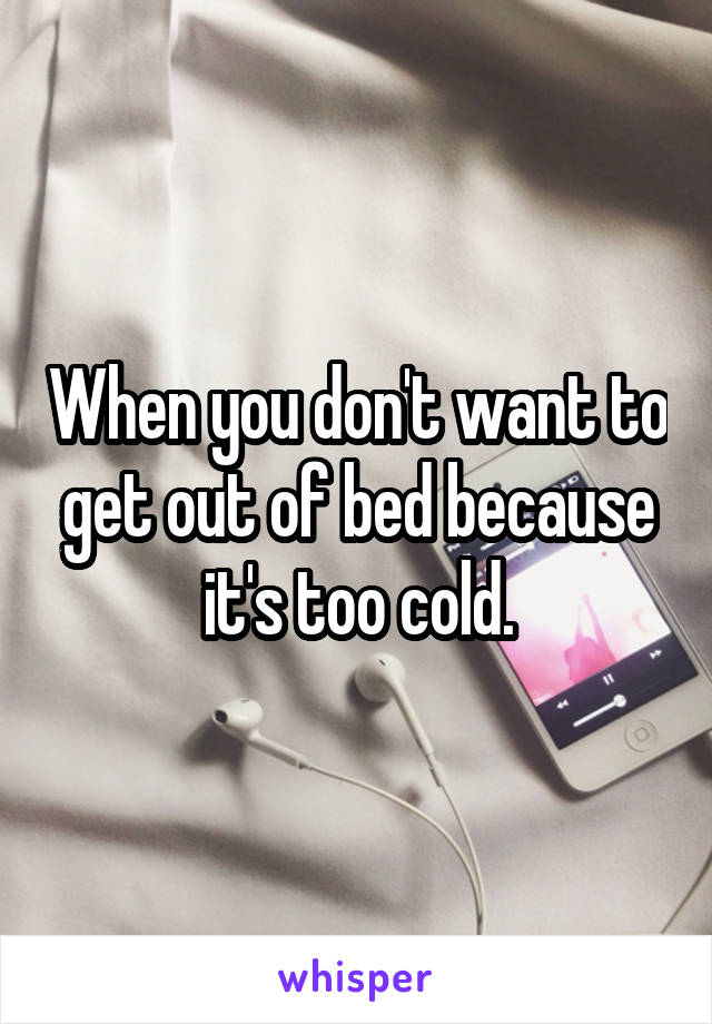 When you don't want to get out of bed because it's too cold.