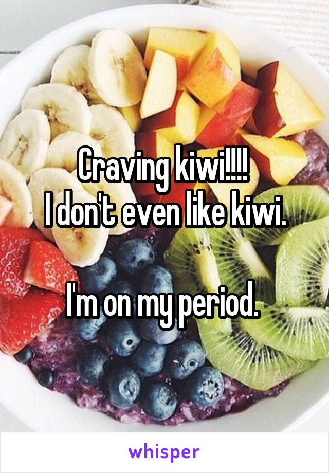 Craving kiwi!!!! 
I don't even like kiwi.

I'm on my period. 