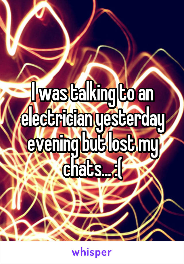 I was talking to an electrician yesterday evening but lost my chats... :(