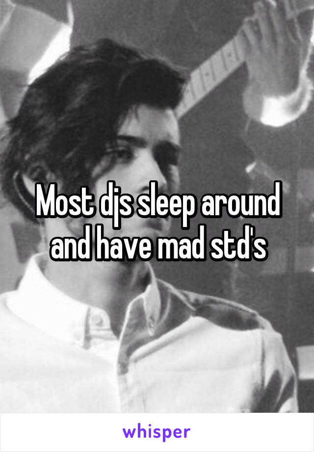 Most djs sleep around and have mad std's