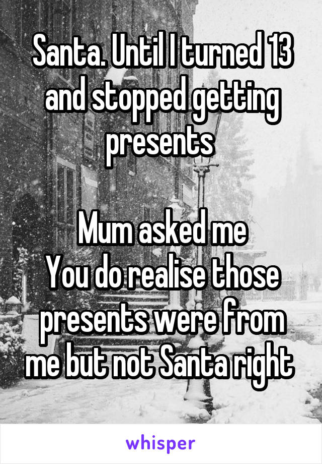 Santa. Until I turned 13 and stopped getting presents 

Mum asked me
You do realise those presents were from me but not Santa right 
