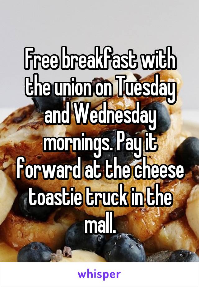 Free breakfast with the union on Tuesday and Wednesday mornings. Pay it forward at the cheese toastie truck in the mall.