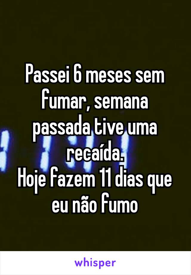 Passei 6 meses sem fumar, semana passada tive uma recaída.
Hoje fazem 11 dias que eu não fumo